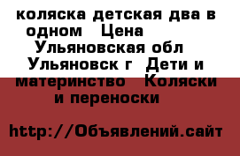 коляска детская два в одном › Цена ­ 8 000 - Ульяновская обл., Ульяновск г. Дети и материнство » Коляски и переноски   